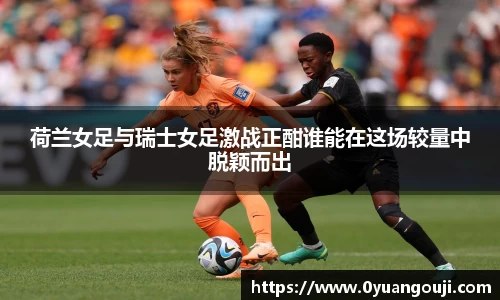 荷兰女足与瑞士女足激战正酣谁能在这场较量中脱颖而出