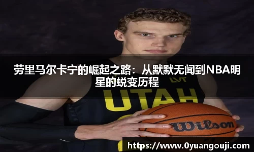 劳里马尔卡宁的崛起之路：从默默无闻到NBA明星的蜕变历程